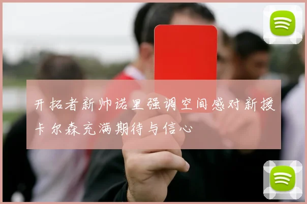 开拓者新帅诺里强调空间感对新援卡尔森充满期待与信心