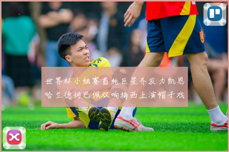 世界杯小组赛首轮巨星齐发力凯恩哈兰德姆巴佩双响梅西上演帽子戏法