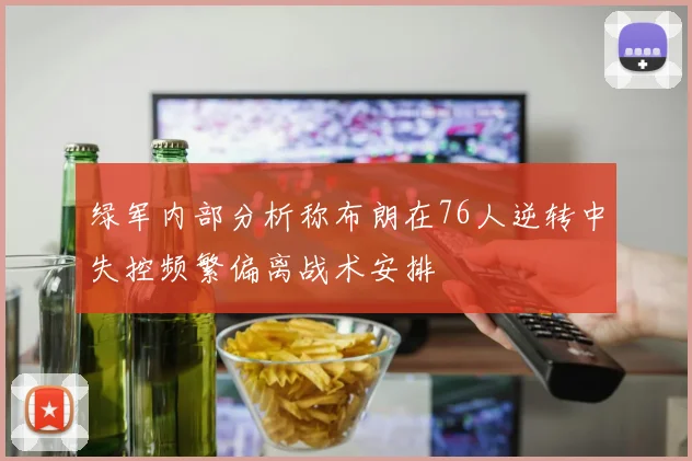绿军内部分析称布朗在76人逆转中失控频繁偏离战术安排