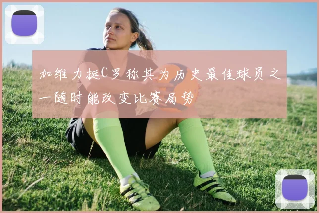 加维力挺C罗称其为历史最佳球员之一随时能改变比赛局势